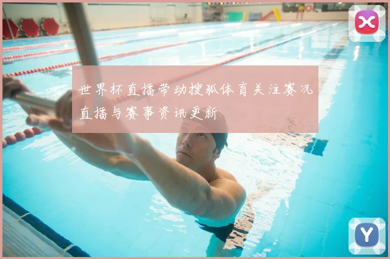 世界杯直播带动搜狐体育关注赛况直播与赛事资讯更新