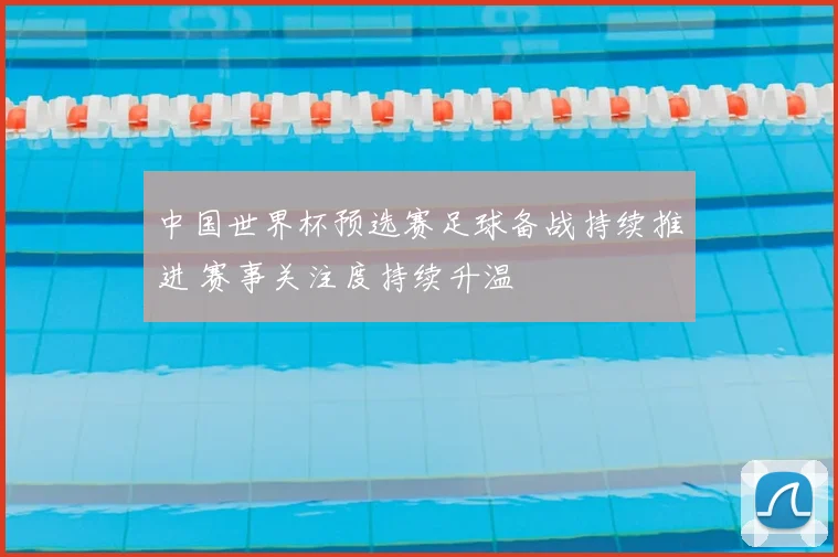 中国世界杯预选赛足球备战持续推进 赛事关注度持续升温