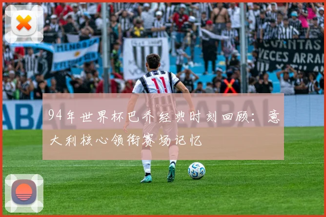 94年世界杯巴乔经典时刻回顾：意大利核心领衔赛场记忆
