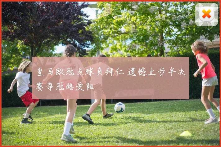 皇马欧冠点球负拜仁 遗憾止步半决赛争冠路受阻