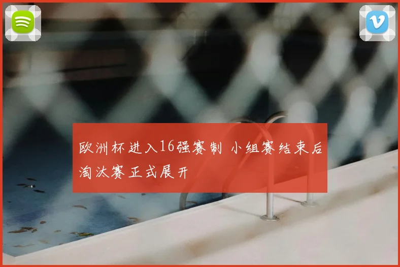欧洲杯进入16强赛制 小组赛结束后淘汰赛正式展开