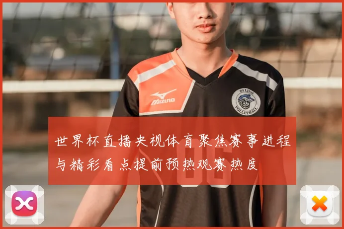 世界杯直播央视体育聚焦赛事进程与精彩看点提前预热观赛热度