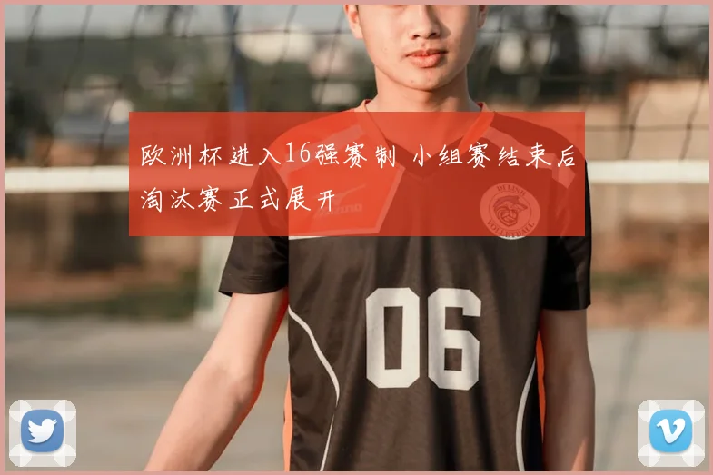 欧洲杯进入16强赛制 小组赛结束后淘汰赛正式展开