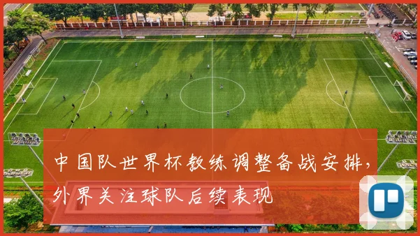 中国队世界杯教练调整备战安排，外界关注球队后续表现