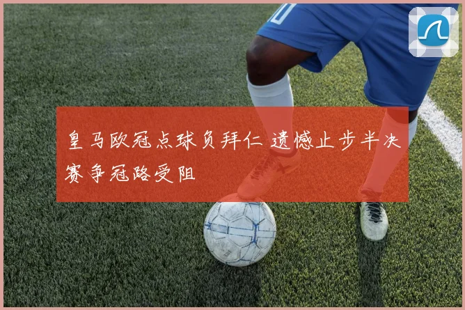 皇马欧冠点球负拜仁 遗憾止步半决赛争冠路受阻