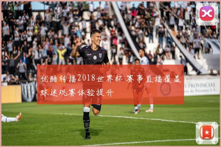 优酷转播2018世界杯 赛事直播覆盖球迷观赛体验提升