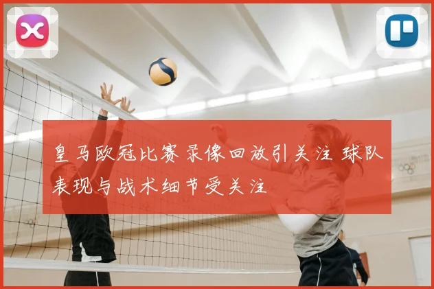 皇马欧冠比赛录像回放引关注 球队表现与战术细节受关注