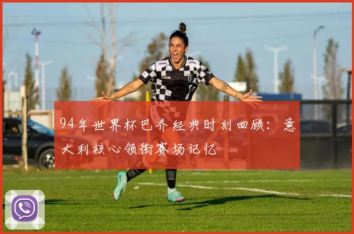 94年世界杯巴乔经典时刻回顾：意大利核心领衔赛场记忆