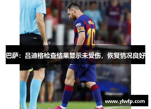 巴萨:吕迪格检查结果显示未受伤,恢复情况良好