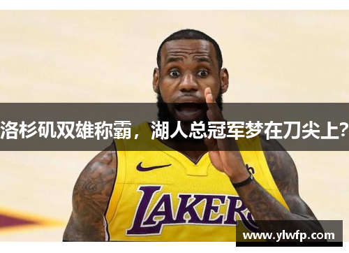 洛杉矶双雄称霸,湖人总冠军梦在刀尖上? 洛杉矶双雄称霸,湖人总冠军梦在刀尖上?
