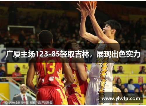 广厦主场123-85轻取吉林,展现出色实力